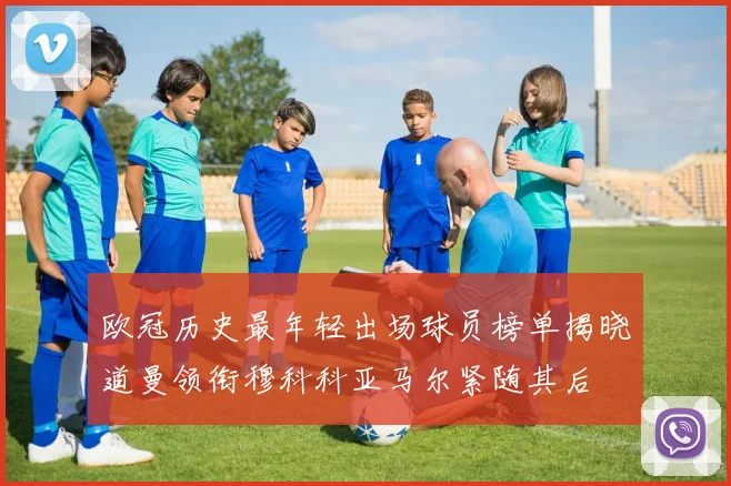 欧冠历史最年轻出场球员榜单揭晓道曼领衔穆科科亚马尔紧随其后