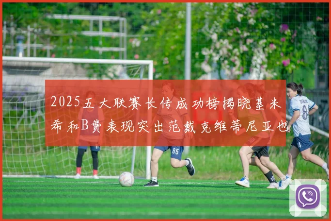 2025五大联赛长传成功榜揭晓基米希和B费表现突出范戴克维蒂尼亚也名列其中