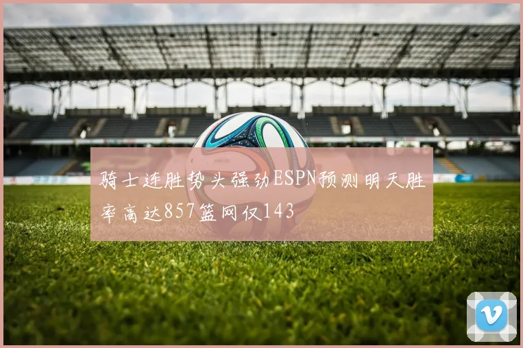 骑士连胜势头强劲ESPN预测明天胜率高达857篮网仅143