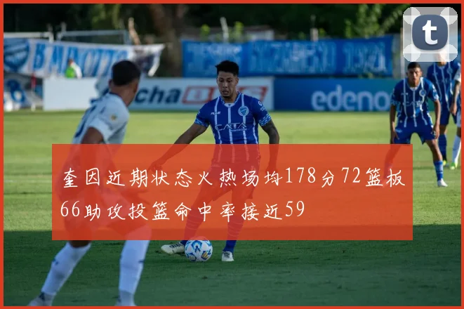 奎因近期状态火热场均178分72篮板66助攻投篮命中率接近59