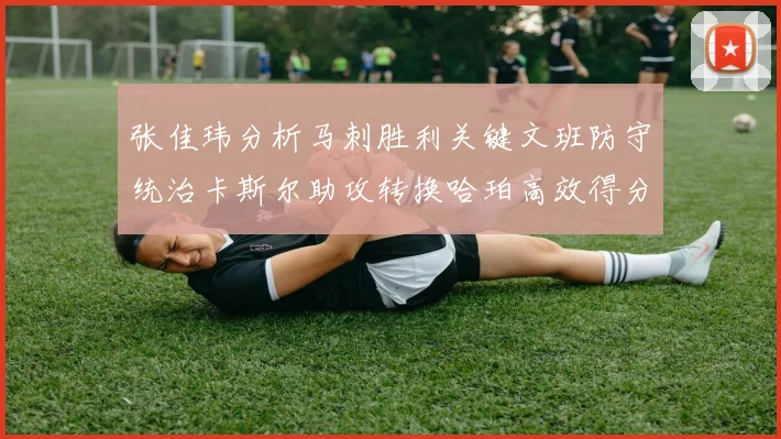 张佳玮分析马刺胜利关键文班防守统治卡斯尔助攻转换哈珀高效得分