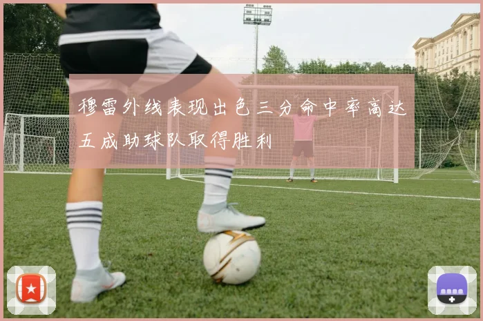 穆雷外线表现出色三分命中率高达五成助球队取得胜利