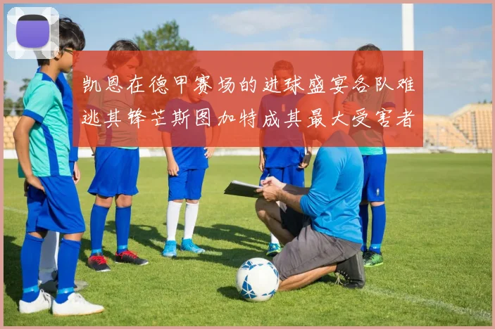 凯恩在德甲赛场的进球盛宴各队难逃其锋芒斯图加特成其最大受害者