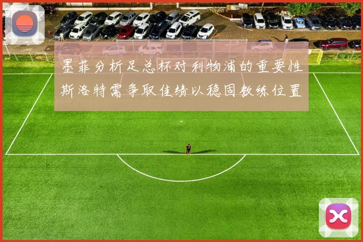 墨菲分析足总杯对利物浦的重要性斯洛特需争取佳绩以稳固教练位置