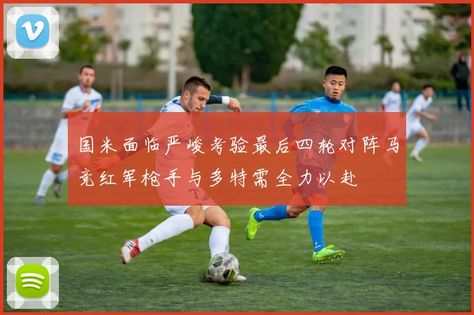 国米面临严峻考验最后四轮对阵马竞红军枪手与多特需全力以赴