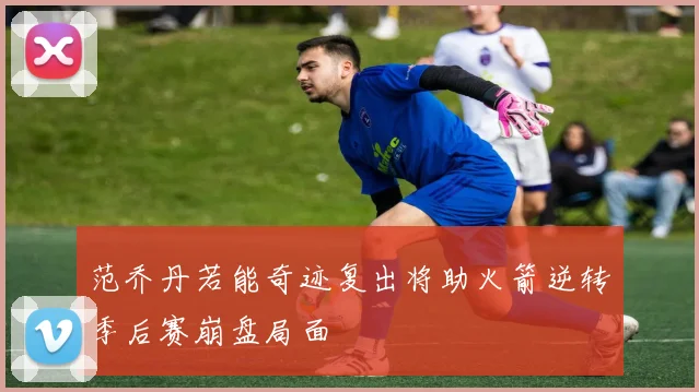 范乔丹若能奇迹复出将助火箭逆转季后赛崩盘局面