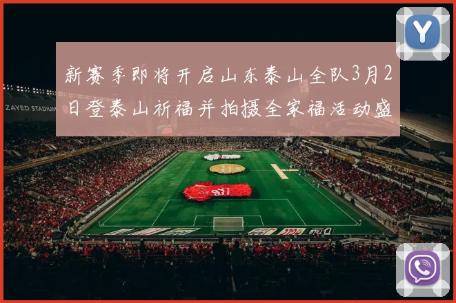 新赛季即将开启山东泰山全队3月2日登泰山祈福并拍摄全家福活动盛大举行