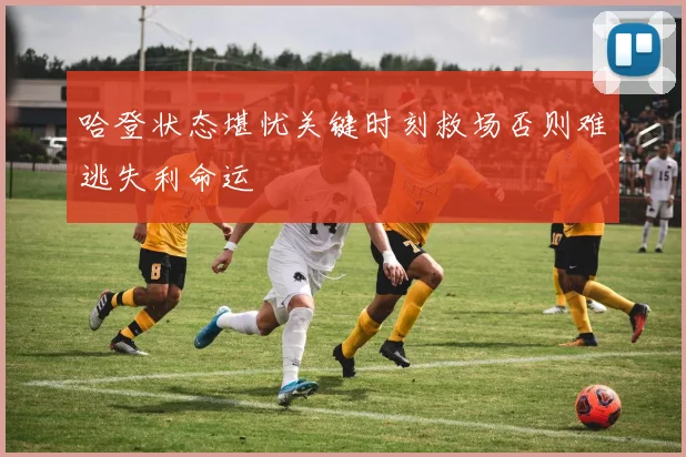 哈登状态堪忧关键时刻救场否则难逃失利命运