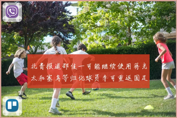 北青报道邵佳一可能继续使用蒋光太和塞鸟等归化球员李可重返国足需进一步沟通