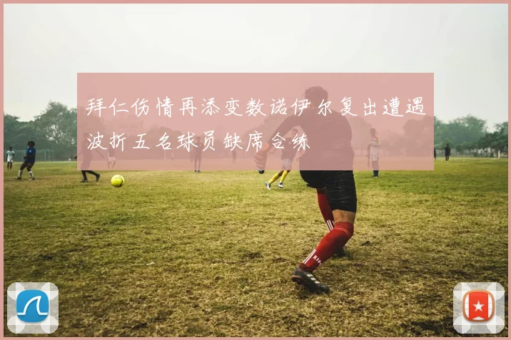拜仁伤情再添变数诺伊尔复出遭遇波折五名球员缺席合练