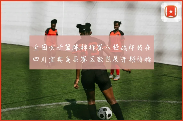 全国女子篮球锦标赛八强战即将在四川宜宾高县赛区激烈展开期待精彩对决