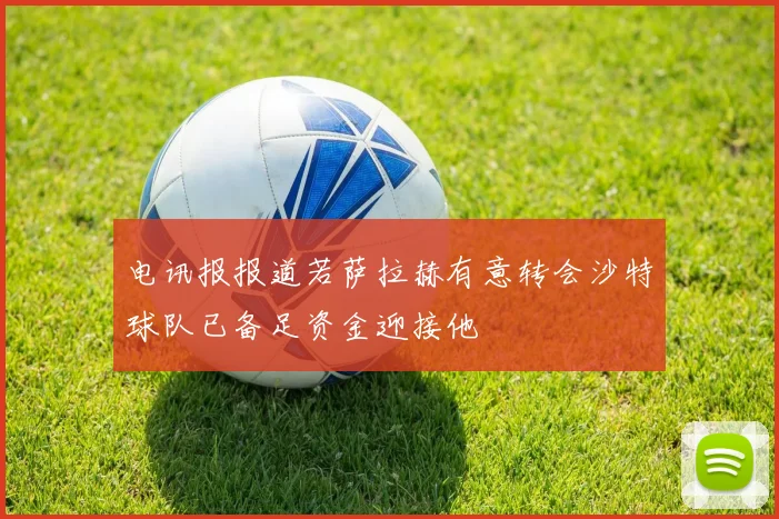 电讯报报道若萨拉赫有意转会沙特球队已备足资金迎接他