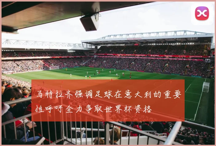 马特拉齐强调足球在意大利的重要性呼吁全力争取世界杯资格