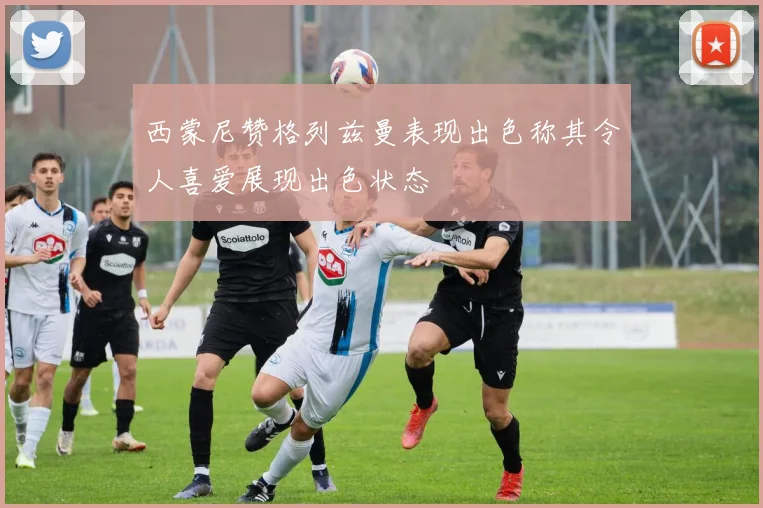 西蒙尼赞格列兹曼表现出色称其令人喜爱展现出色状态