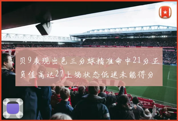 贝9表现出色三分球精准命中21分正负值高达27上场状态低迷未能得分