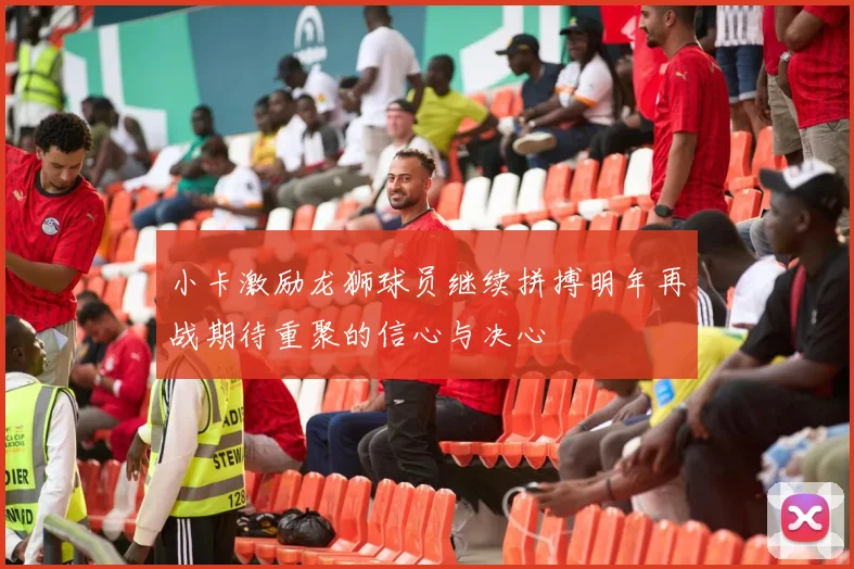 小卡激励龙狮球员继续拼搏明年再战期待重聚的信心与决心