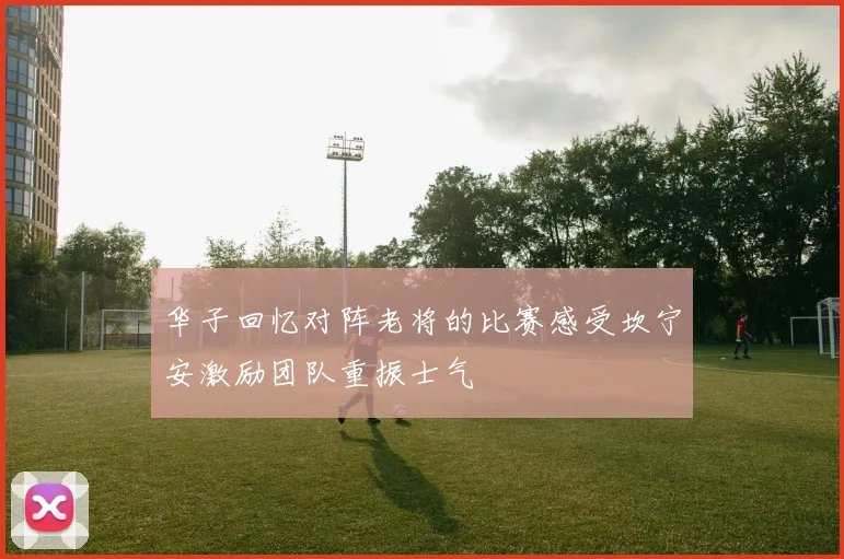 华子回忆对阵老将的比赛感受坎宁安激励团队重振士气