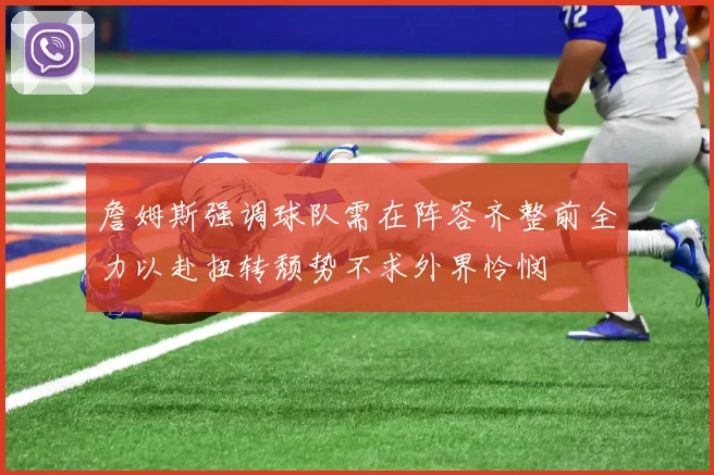 詹姆斯强调球队需在阵容齐整前全力以赴扭转颓势不求外界怜悯