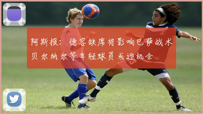 阿斯报：德容缺席将影响巴萨战术贝尔纳尔等年轻球员或迎机会