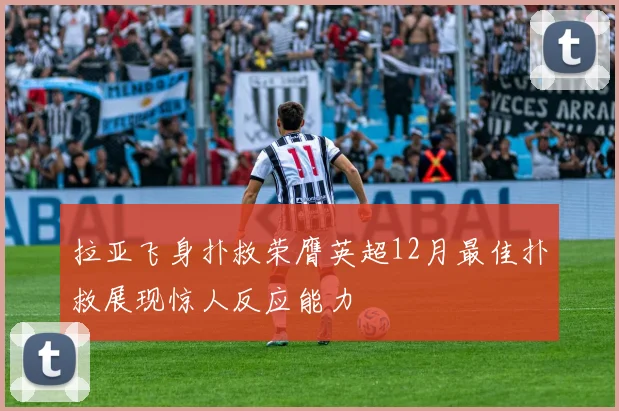 拉亚飞身扑救荣膺英超12月最佳扑救展现惊人反应能力